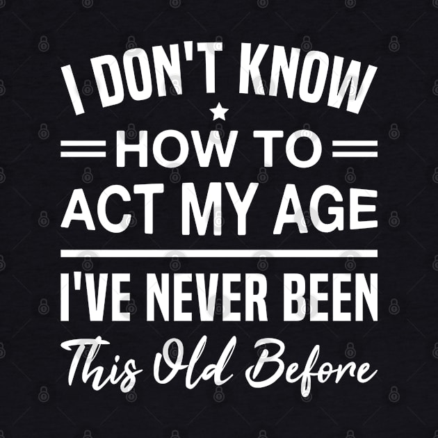 I Don't Know How To Act My Age I've Never Been This Old Before - Funny Birthday Humor Saying by FOZClothing